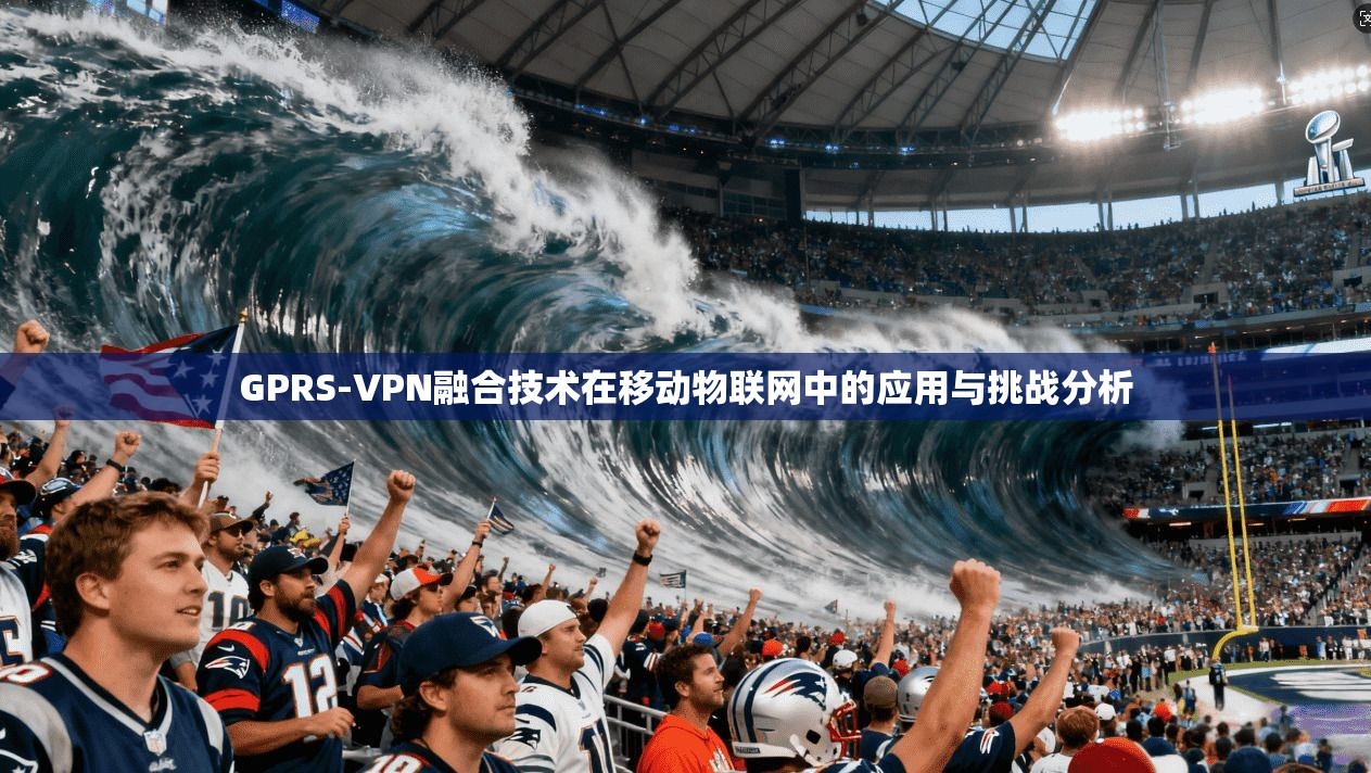 GPRS-VPN融合技术在移动物联网中的应用与挑战分析
