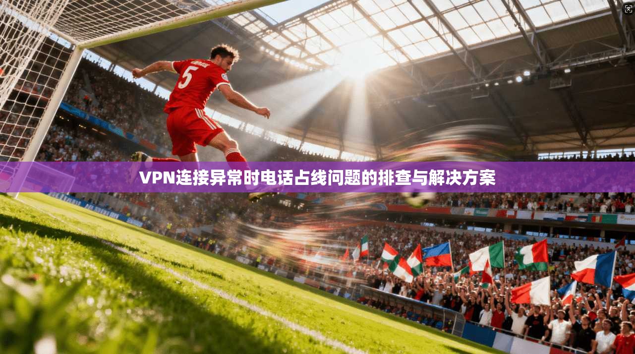 VPN连接异常时电话占线问题的排查与解决方案