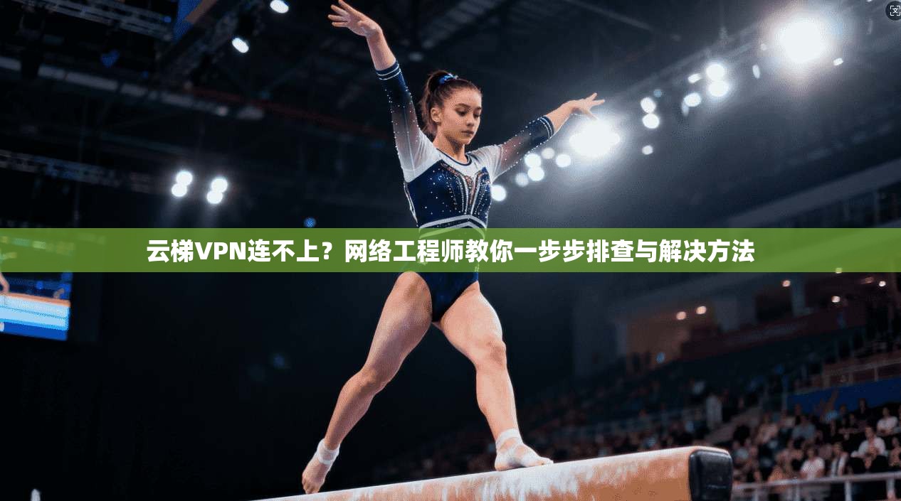 云梯VPN连不上？网络工程师教你一步步排查与解决方法