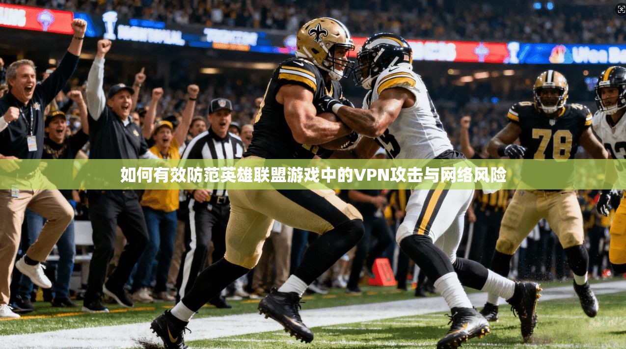 如何有效防范英雄联盟游戏中的VPN攻击与网络风险