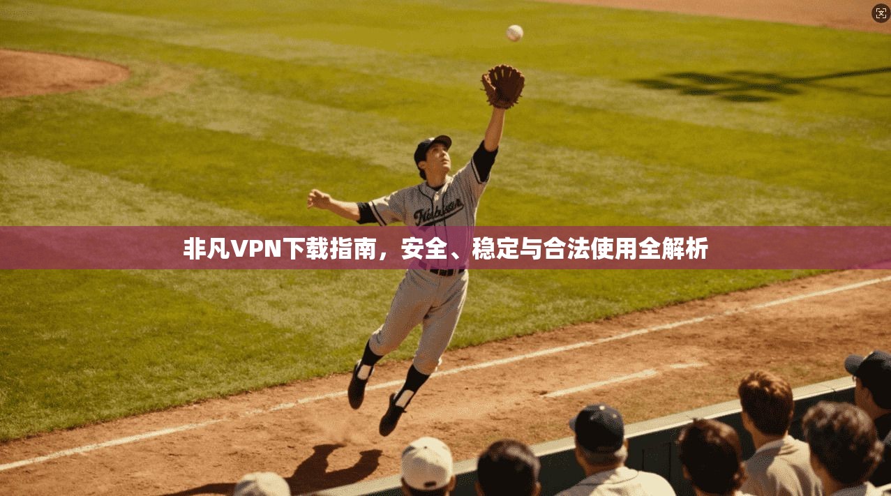 非凡VPN下载指南，安全、稳定与合法使用全解析