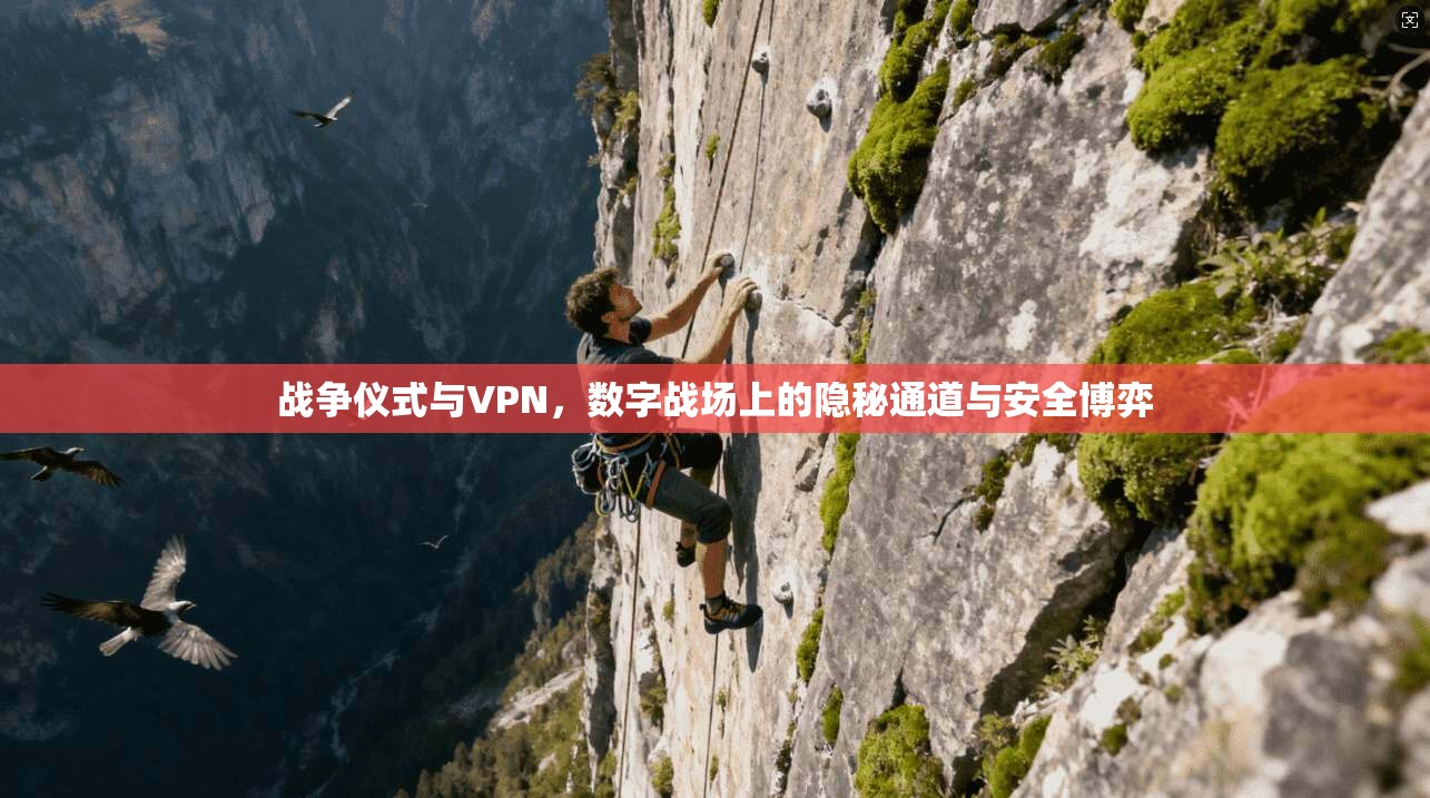 战争仪式与VPN，数字战场上的隐秘通道与安全博弈