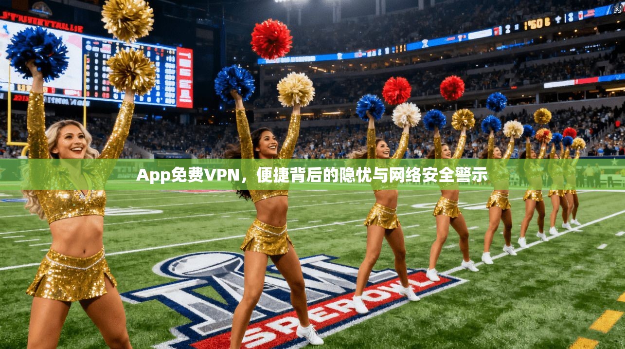 App免费VPN，便捷背后的隐忧与网络安全警示