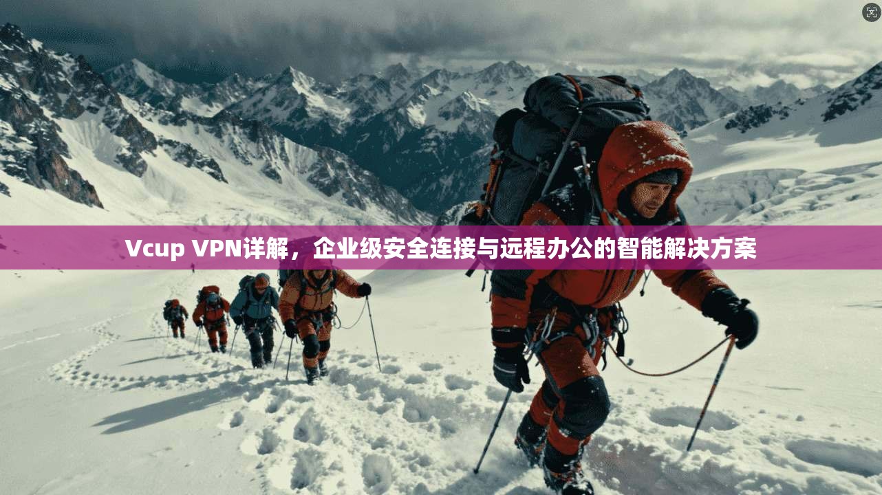 Vcup VPN详解,企业级安全连接与远程办公的智能解决方案