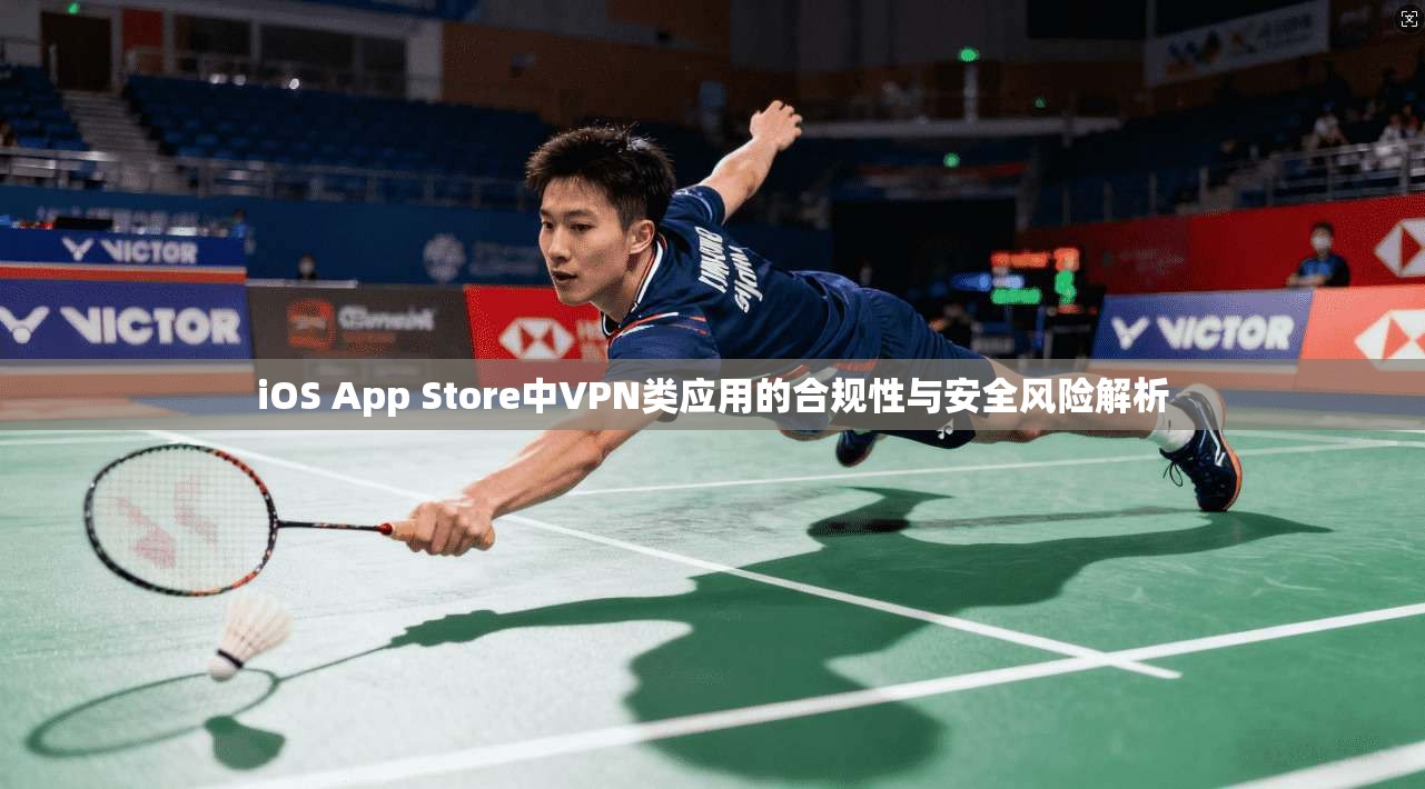iOS App Store中VPN类应用的合规性与安全风险解析