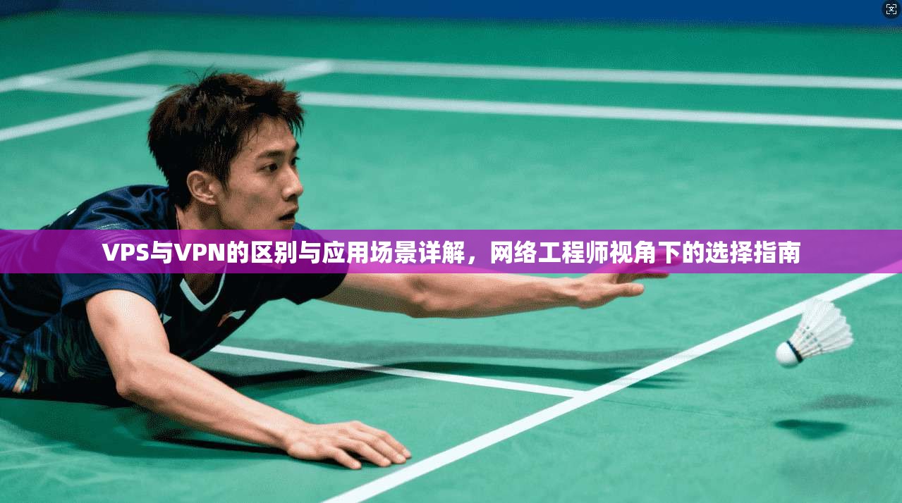VPS与VPN的区别与应用场景详解，网络工程师视角下的选择指南
