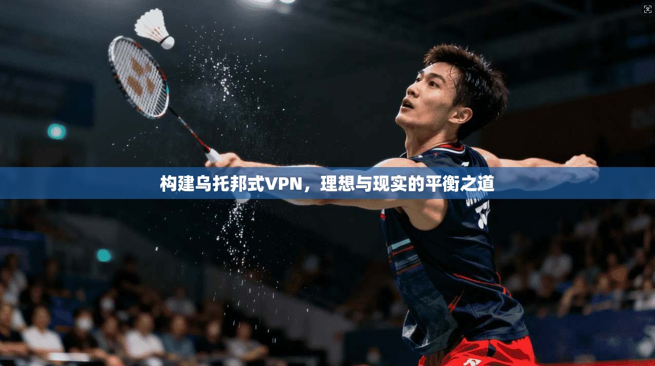 构建乌托邦式VPN,理想与现实的平衡之道