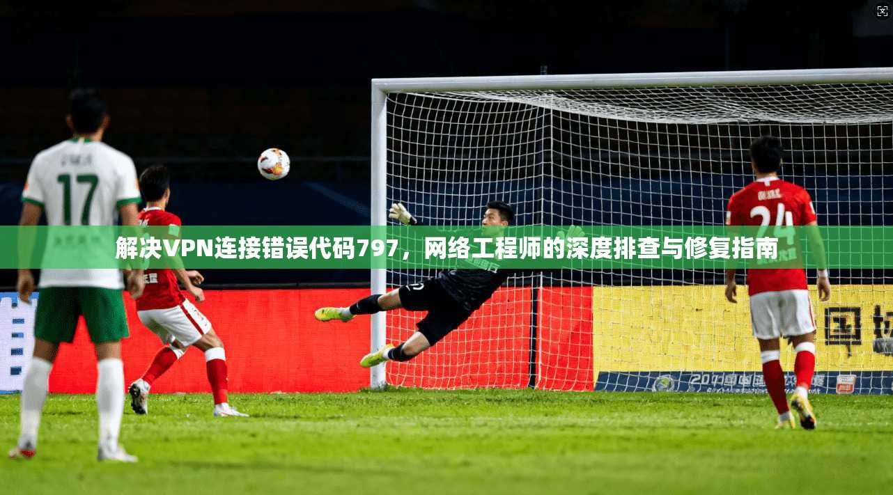 解决VPN连接错误代码797，网络工程师的深度排查与修复指南