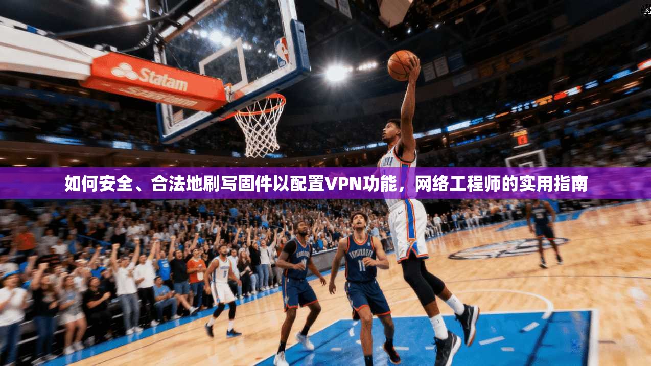 如何安全、合法地刷写固件以配置VPN功能,网络工程师的实用指南