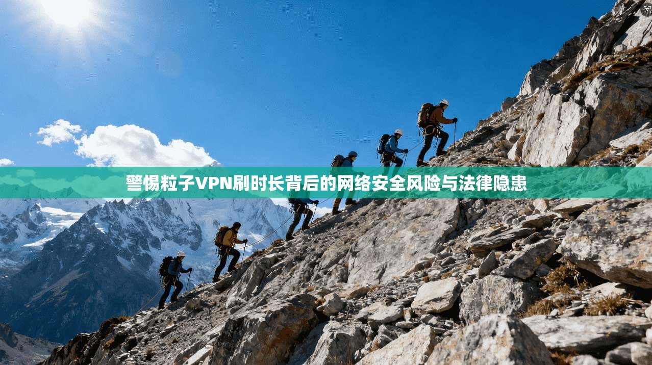 警惕粒子VPN刷时长背后的网络安全风险与法律隐患