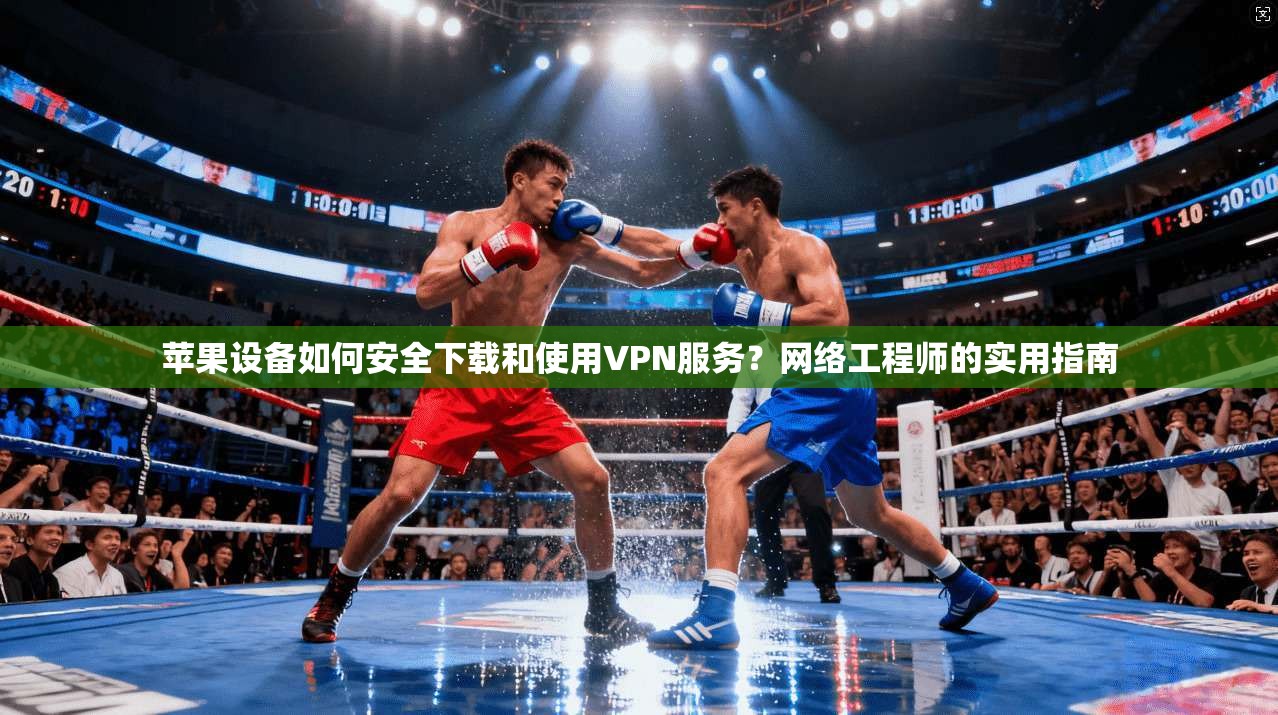 苹果设备如何安全下载和使用VPN服务？网络工程师的实用指南