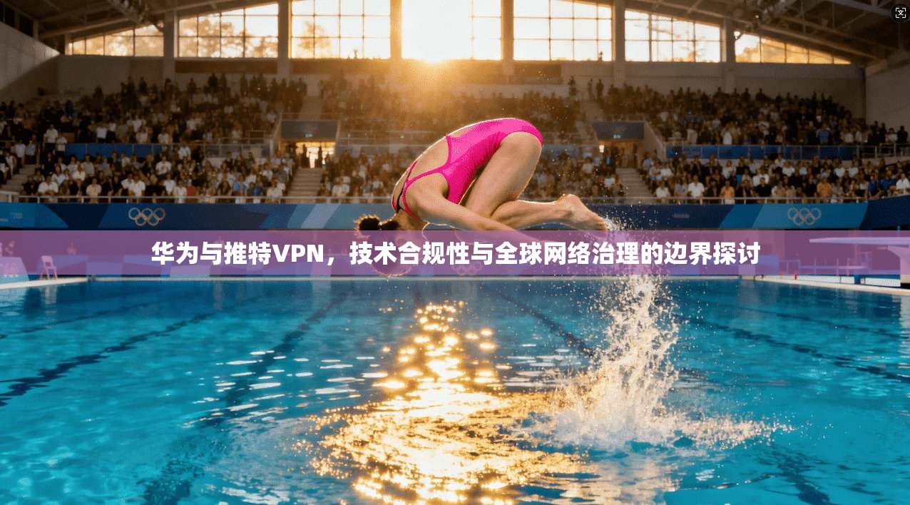 华为与推特VPN,技术合规性与全球网络治理的边界探讨