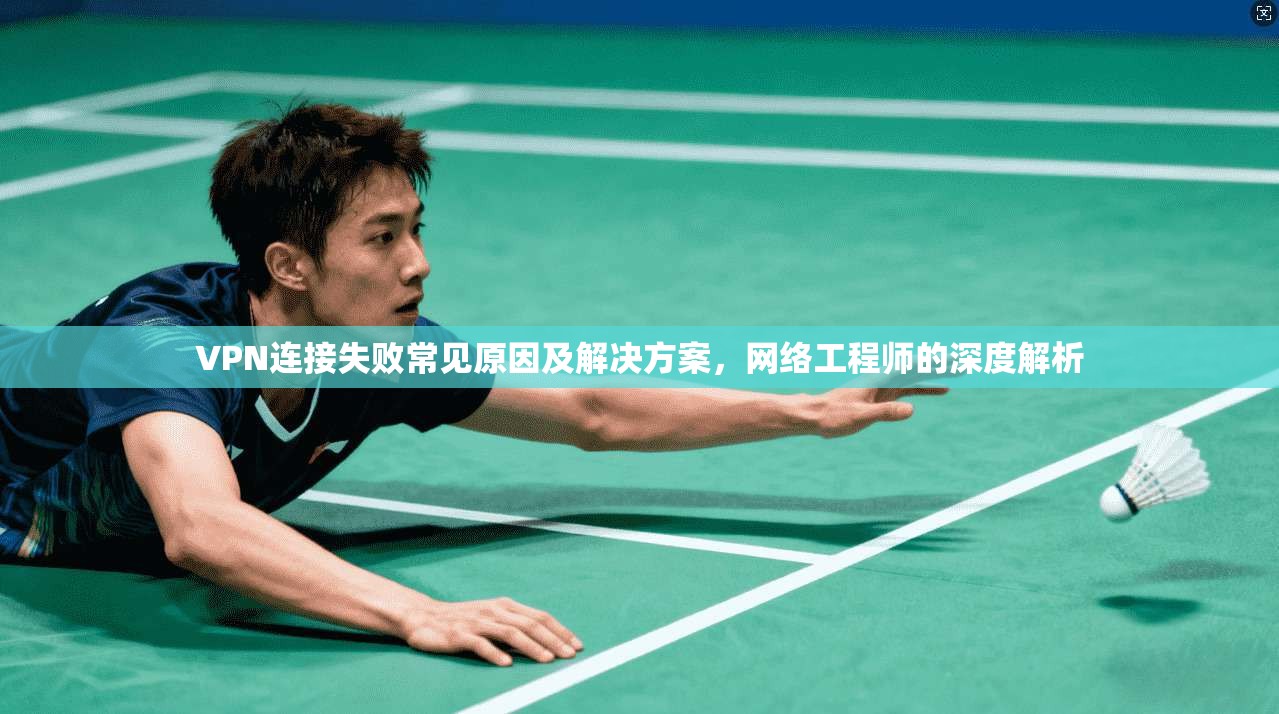 VPN连接失败常见原因及解决方案,网络工程师的深度解析