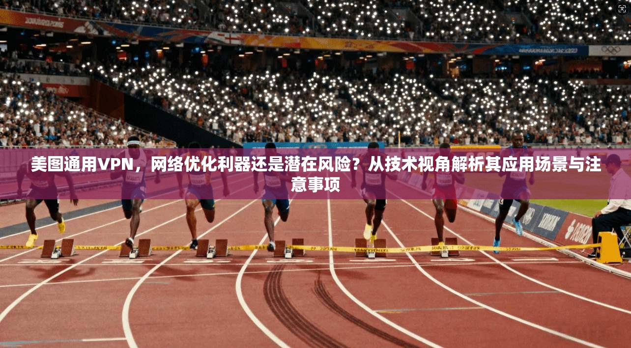美图通用VPN，网络优化利器还是潜在风险？从技术视角解析其应用场景与注意事项