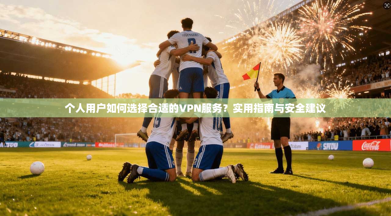 个人用户如何选择合适的VPN服务？实用指南与安全建议