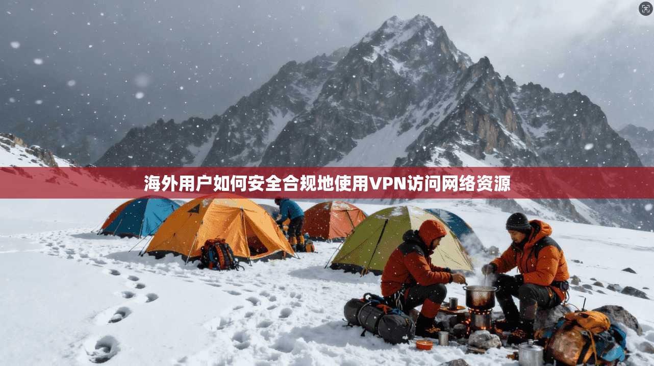 海外用户如何安全合规地使用VPN访问网络资源