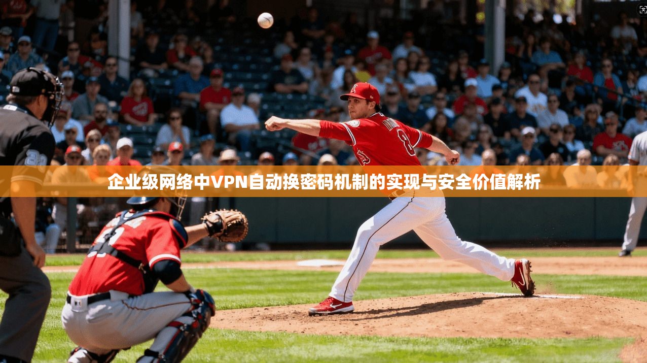 企业级网络中VPN自动换密码机制的实现与安全价值解析