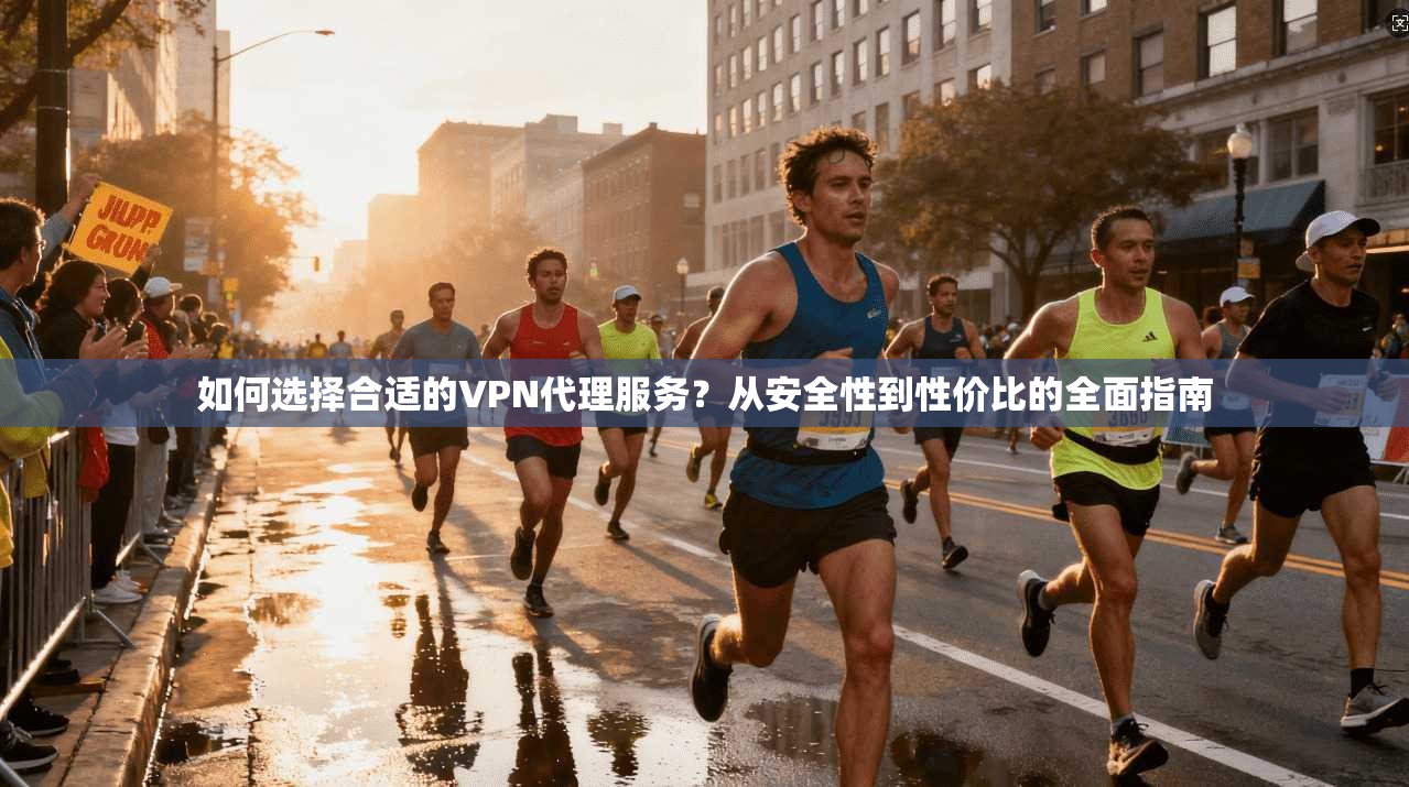 如何选择合适的VPN代理服务？从安全性到性价比的全面指南