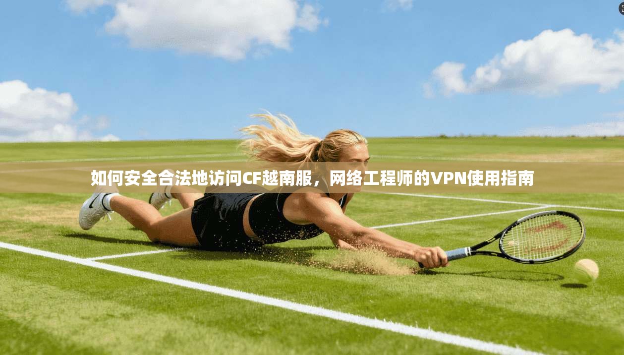 如何安全合法地访问CF越南服，网络工程师的VPN使用指南