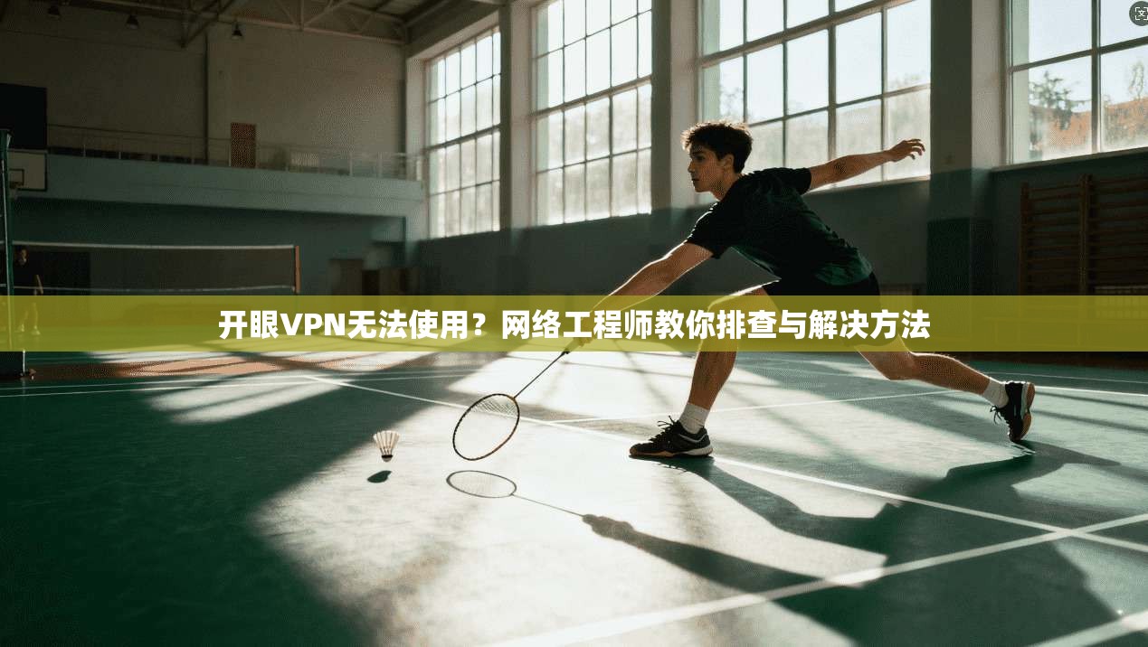 开眼VPN无法使用？网络工程师教你排查与解决方法