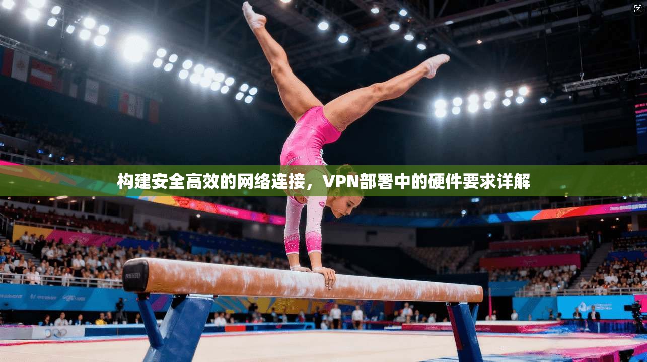 构建安全高效的网络连接，VPN部署中的硬件要求详解