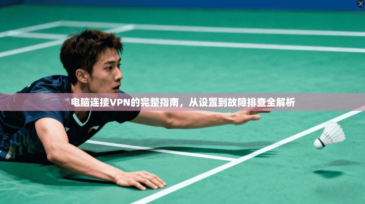 电脑连接VPN的完整指南,从设置到故障排查全解析