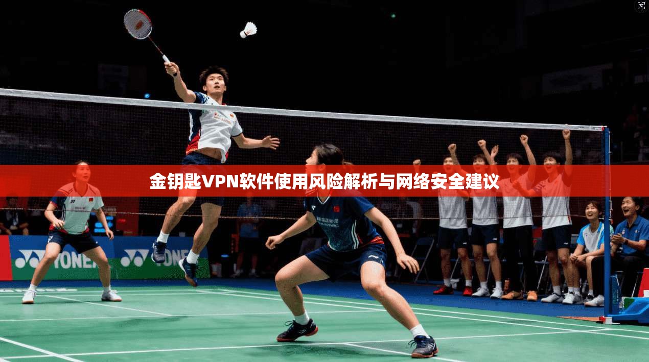 金钥匙VPN软件使用风险解析与网络安全建议