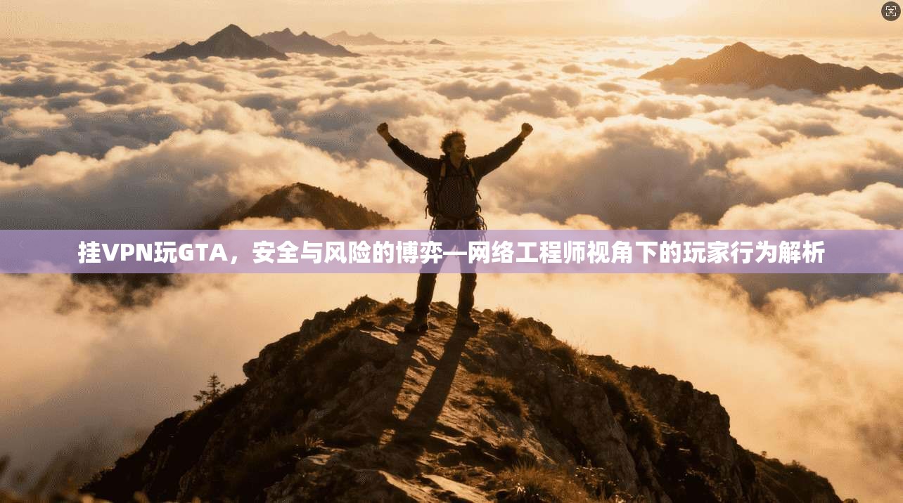 挂VPN玩GTA，安全与风险的博弈—网络工程师视角下的玩家行为解析
