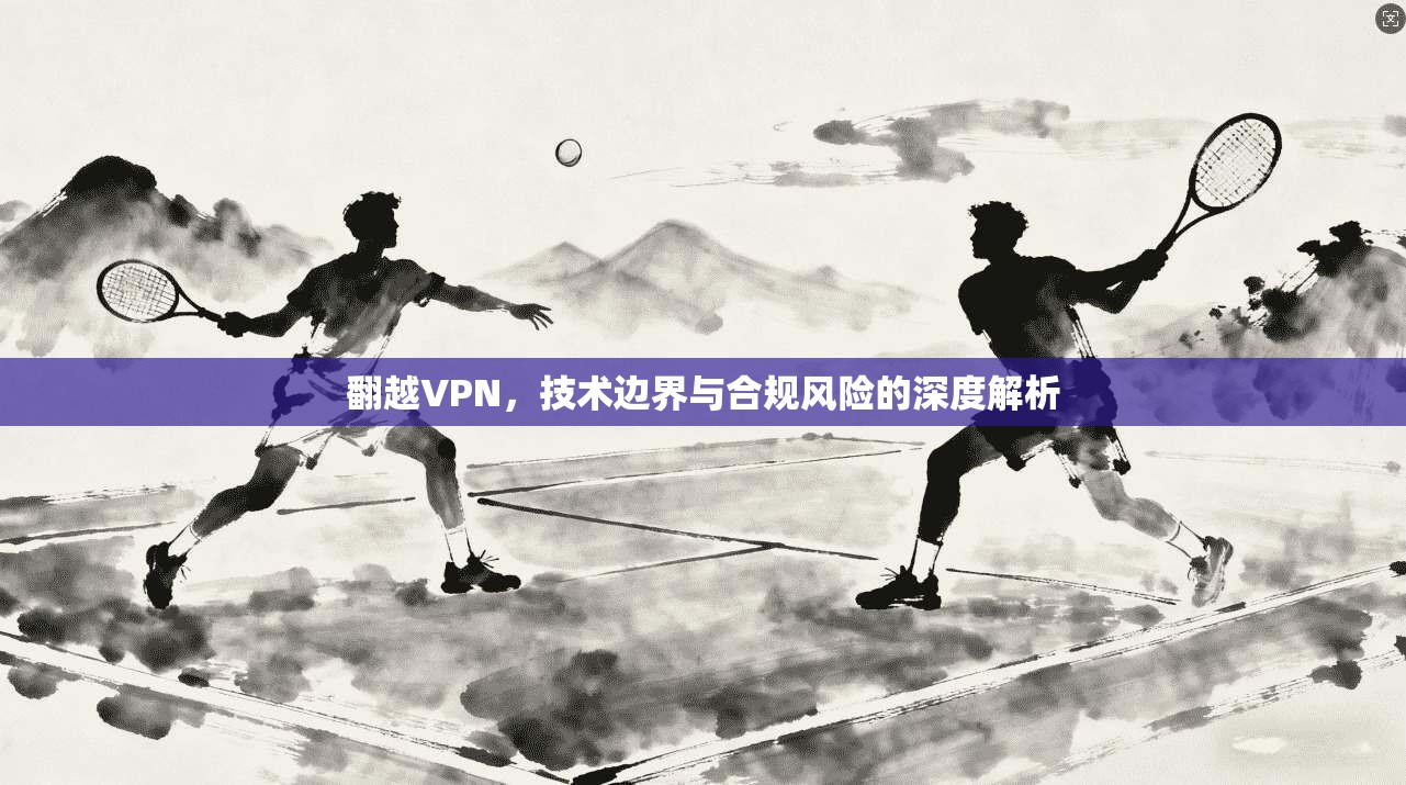 翻越VPN，技术边界与合规风险的深度解析