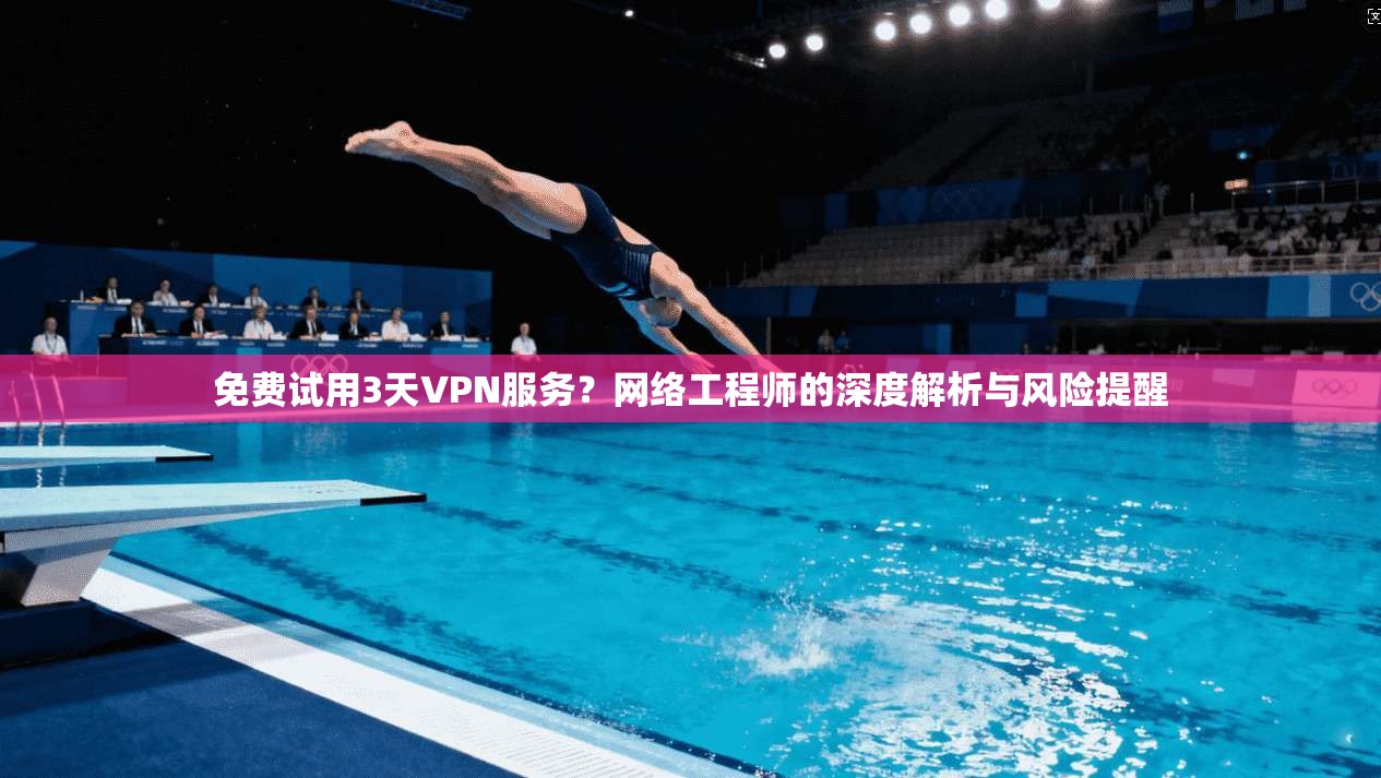 免费试用3天VPN服务？网络工程师的深度解析与风险提醒
