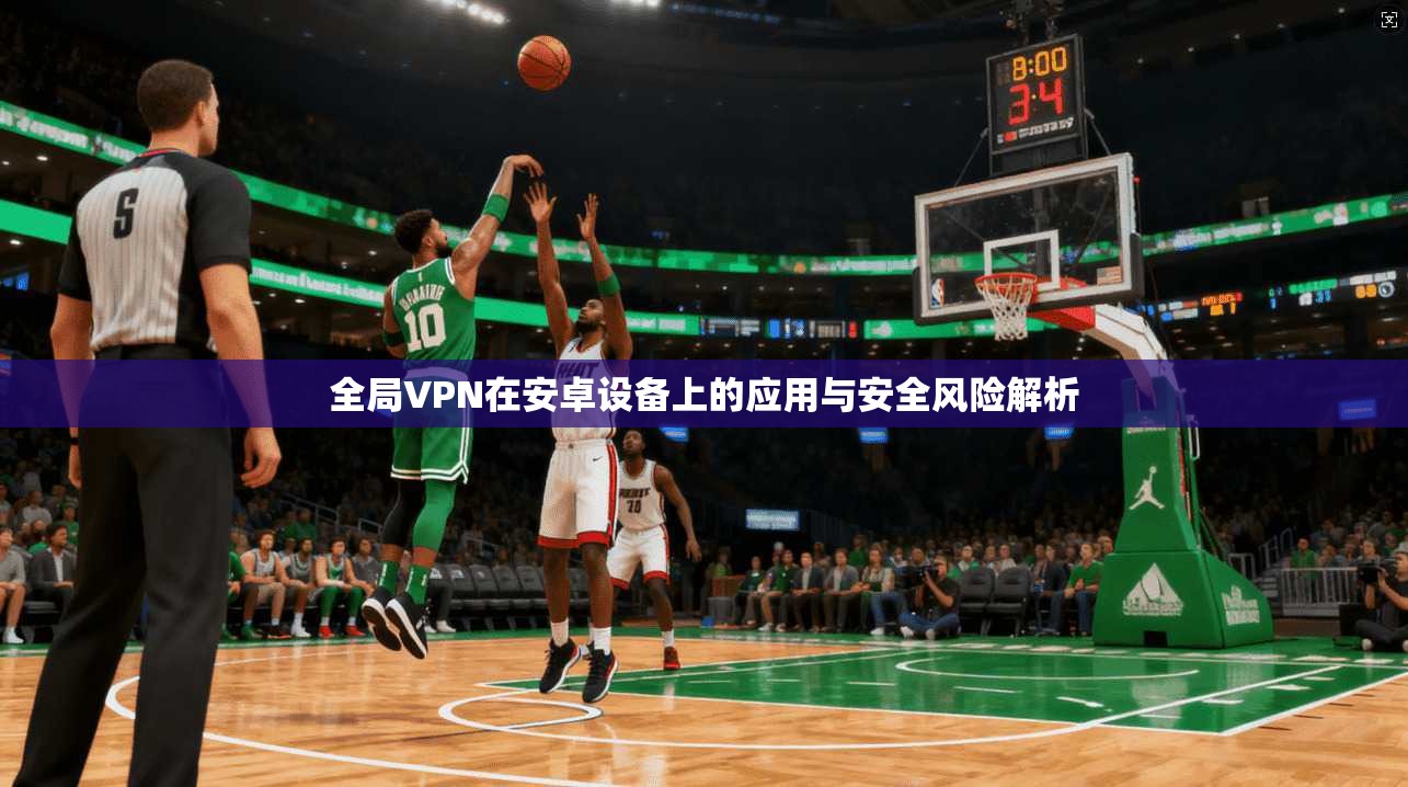 全局VPN在安卓设备上的应用与安全风险解析