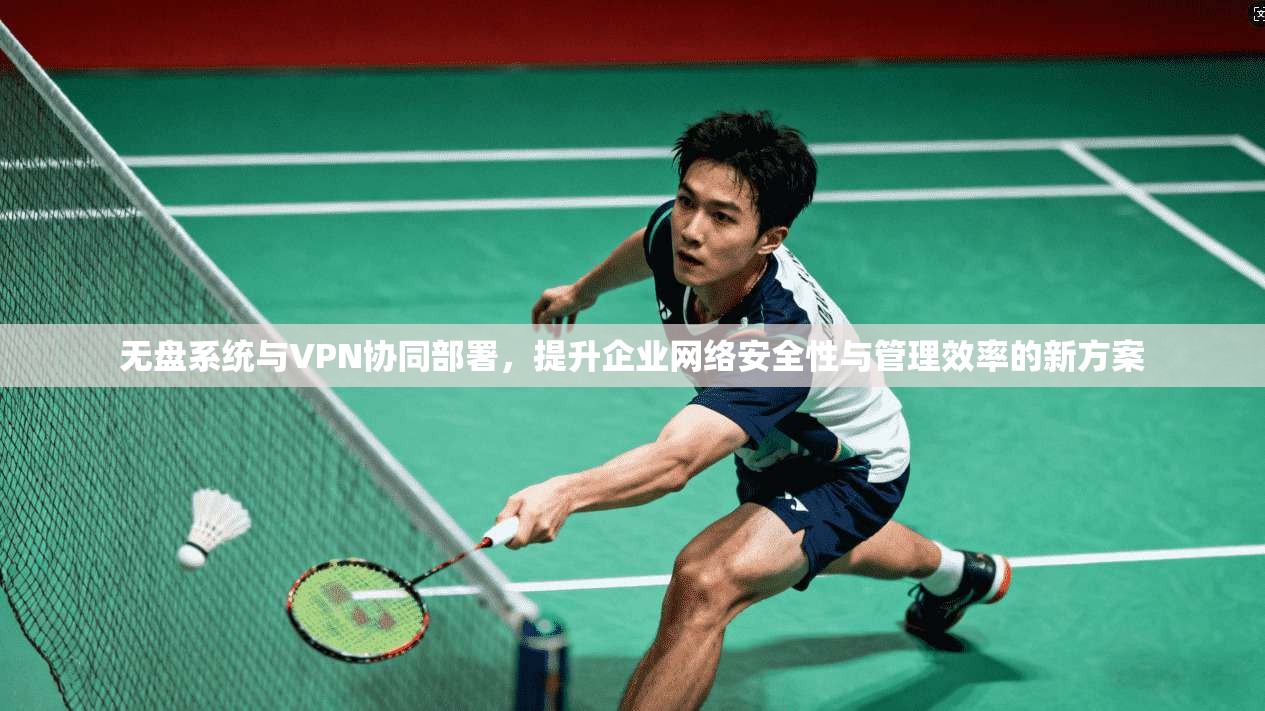 无盘系统与VPN协同部署，提升企业网络安全性与管理效率的新方案