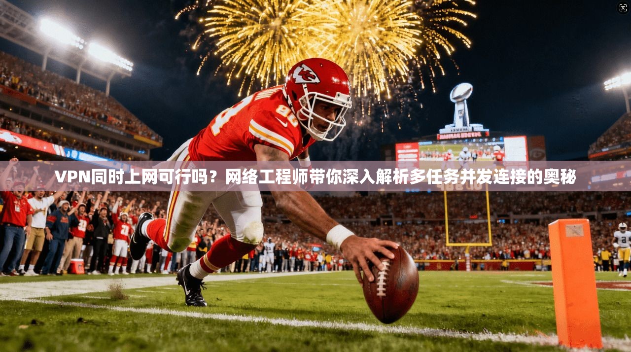 VPN同时上网可行吗？网络工程师带你深入解析多任务并发连接的奥秘