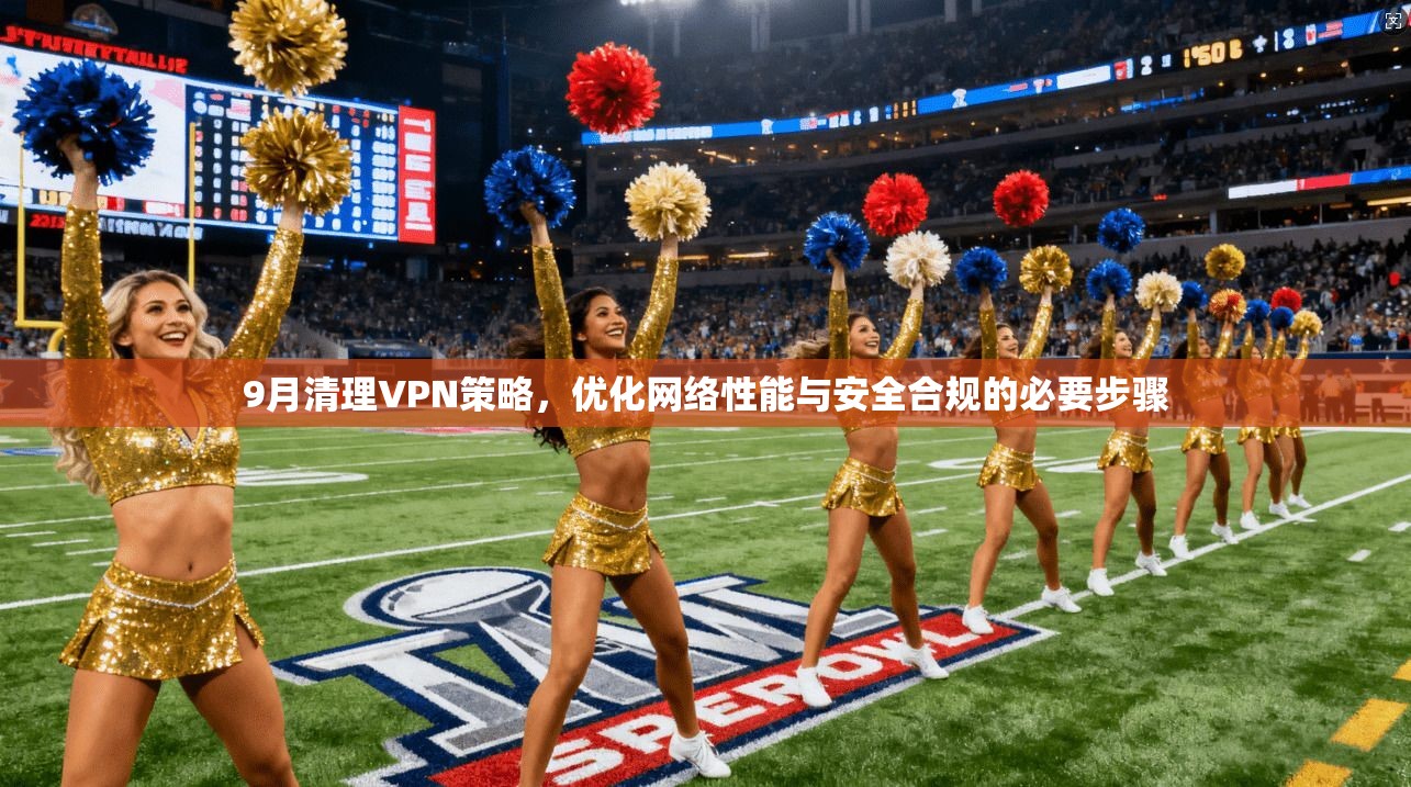 9月清理VPN策略，优化网络性能与安全合规的必要步骤