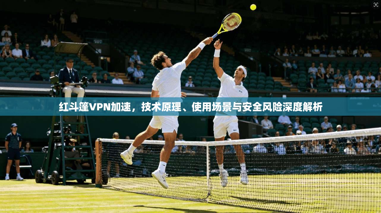 红斗篷VPN加速,技术原理、使用场景与安全风险深度解析