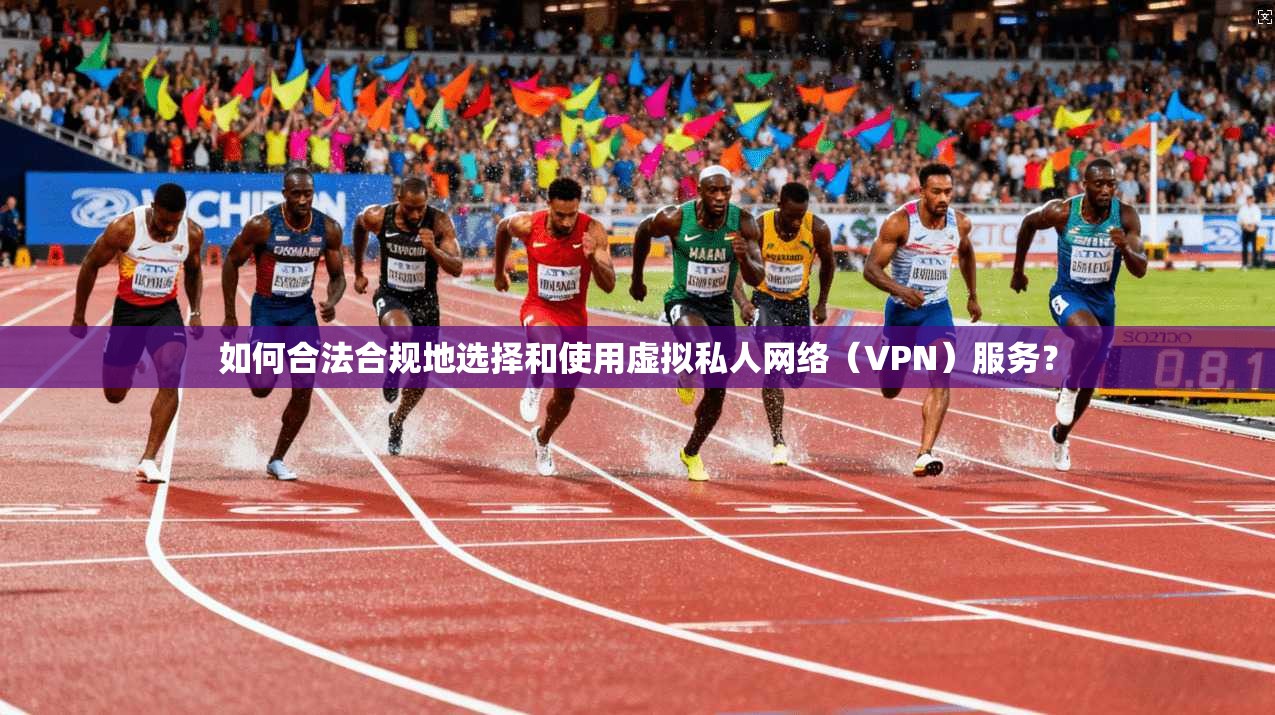 如何合法合规地选择和使用虚拟私人网络（VPN）服务？