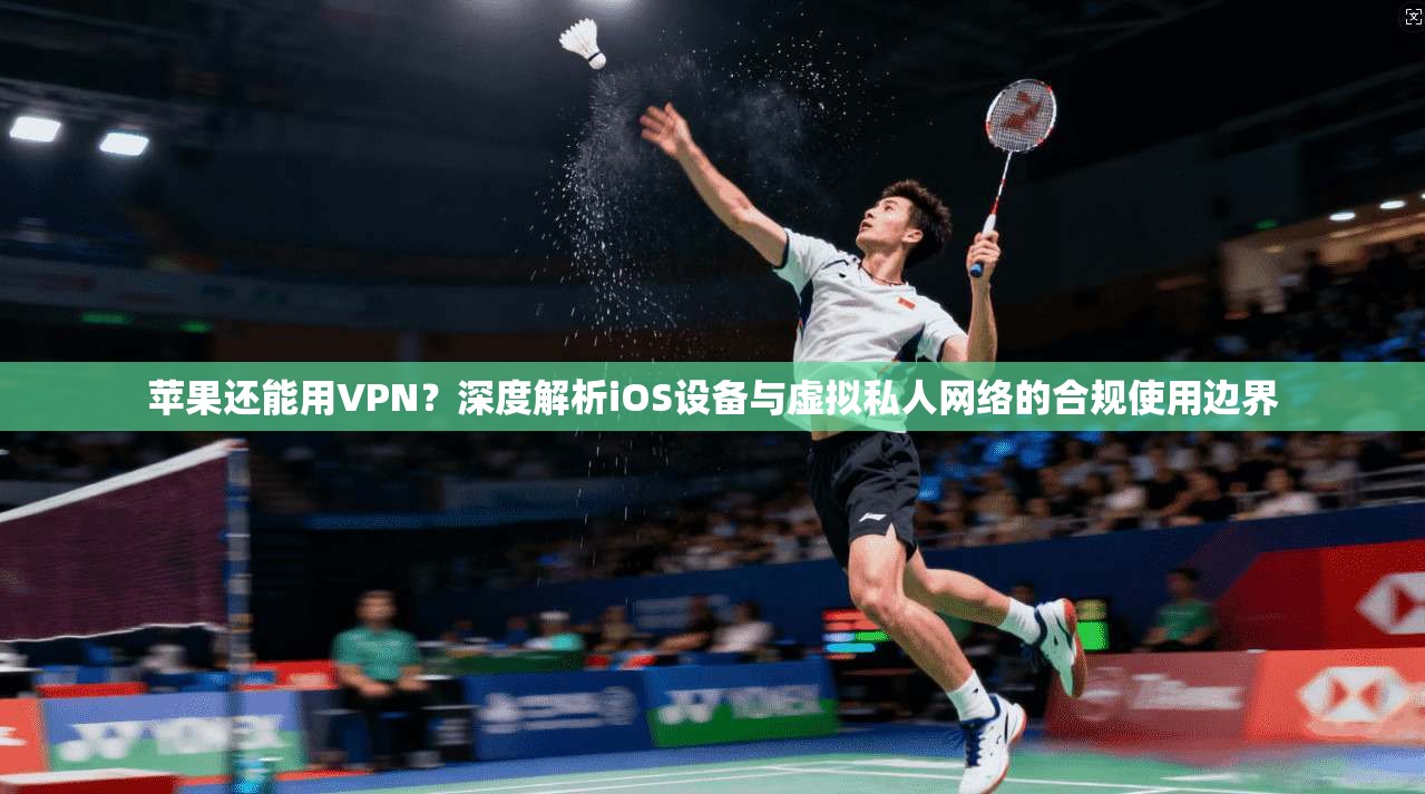 苹果还能用VPN?深度解析iOS设备与虚拟私人网络的合规使用边界