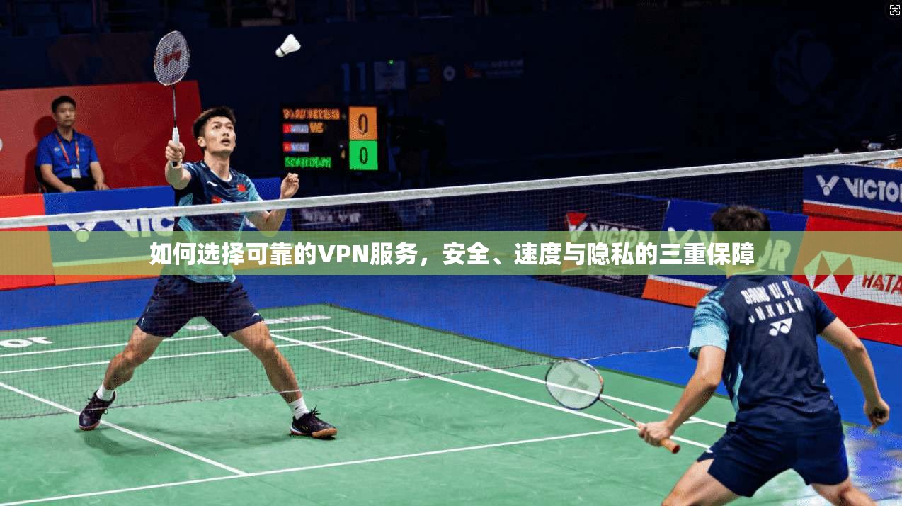 如何选择可靠的VPN服务，安全、速度与隐私的三重保障