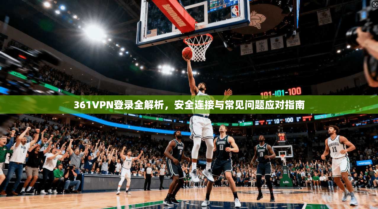 361VPN登录全解析，安全连接与常见问题应对指南