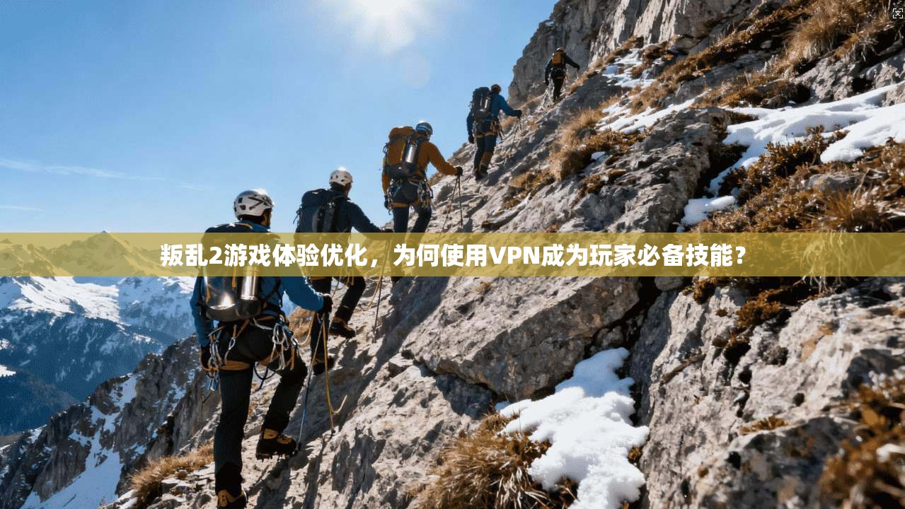 叛乱2游戏体验优化，为何使用VPN成为玩家必备技能？