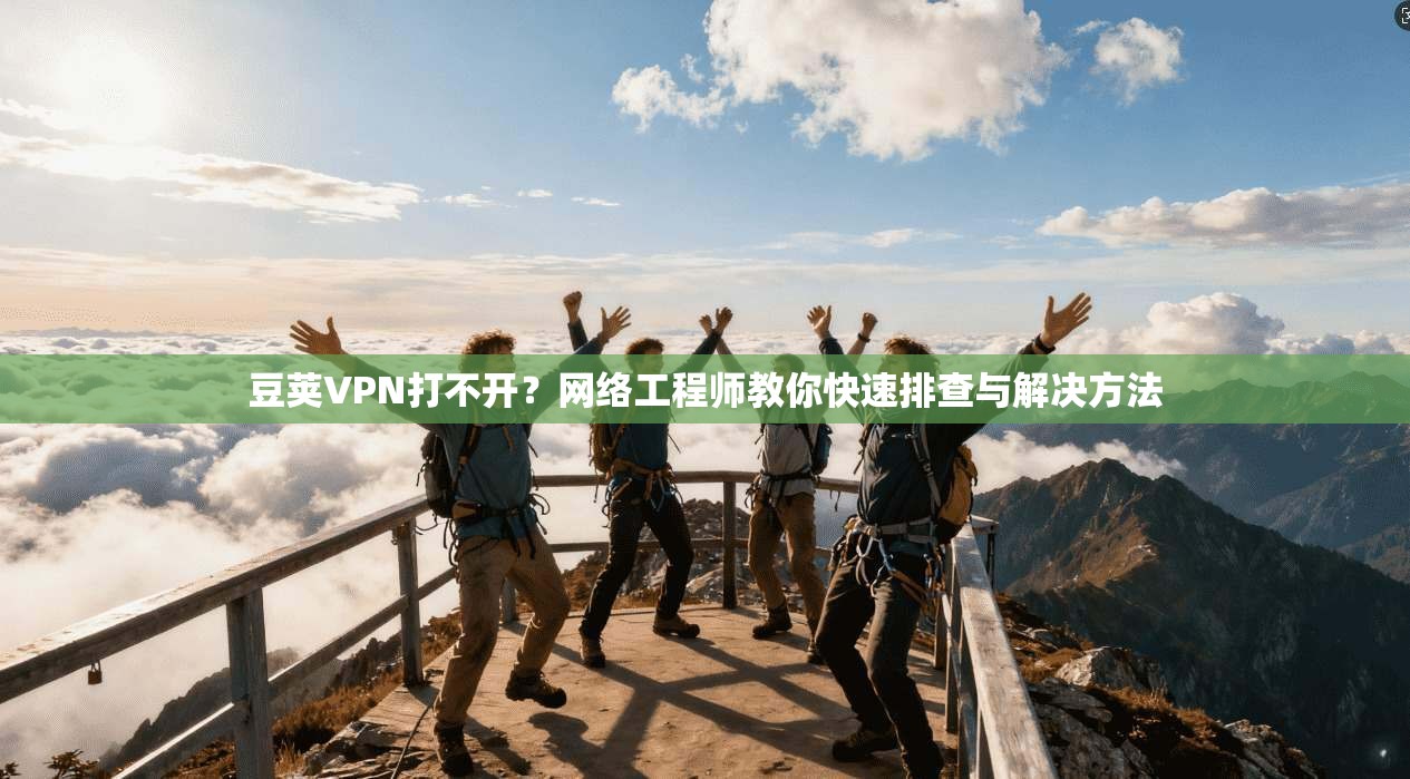 豆荚VPN打不开？网络工程师教你快速排查与解决方法