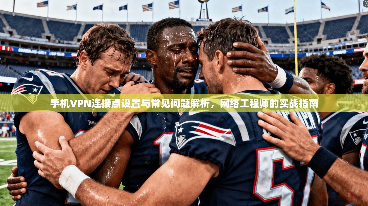 手机VPN连接点设置与常见问题解析，网络工程师的实战指南