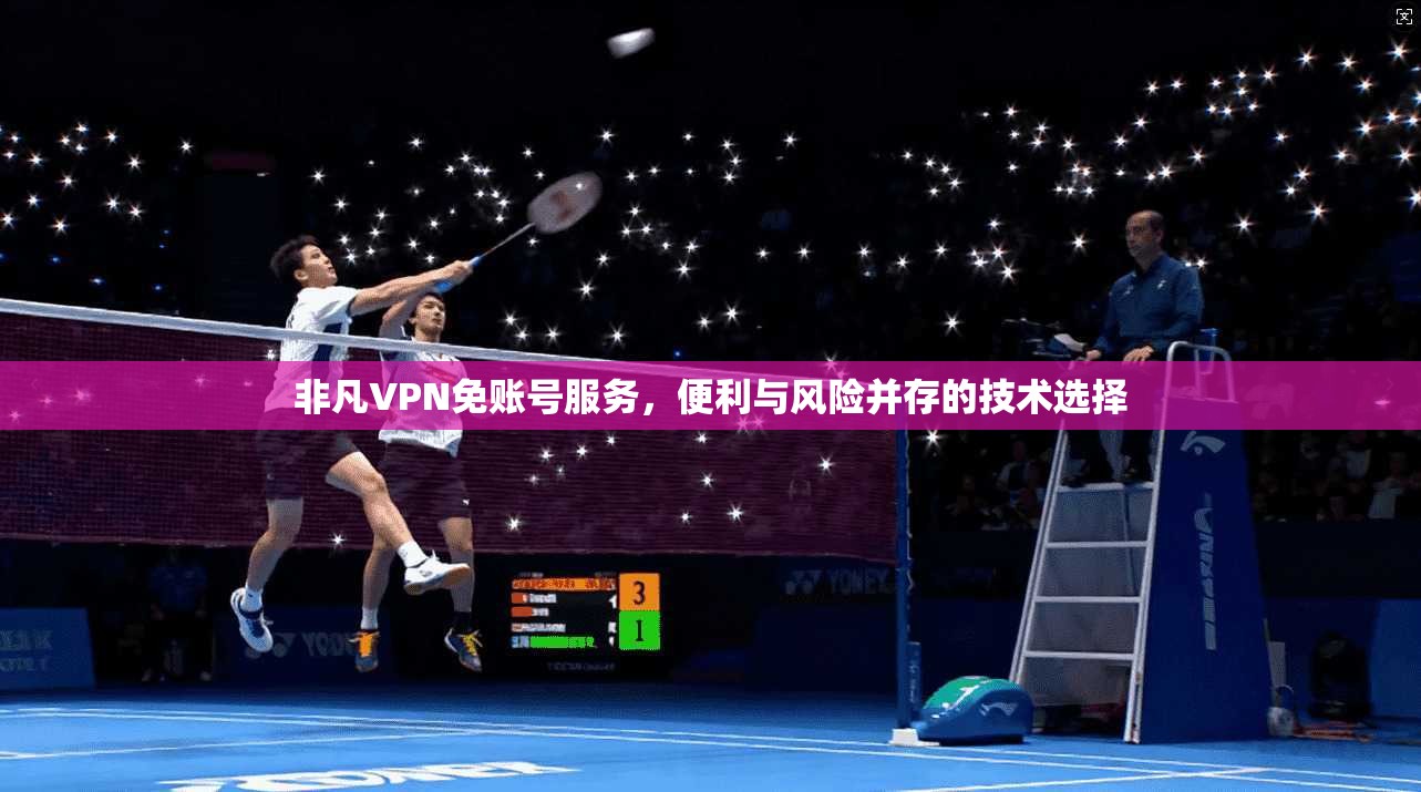 非凡VPN免账号服务，便利与风险并存的技术选择