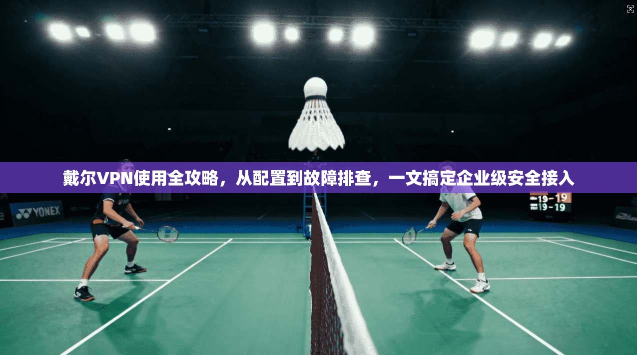 戴尔VPN使用全攻略，从配置到故障排查，一文搞定企业级安全接入