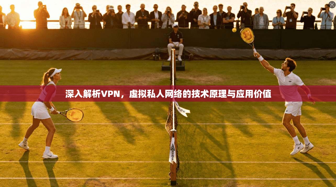 深入解析VPN，虚拟私人网络的技术原理与应用价值