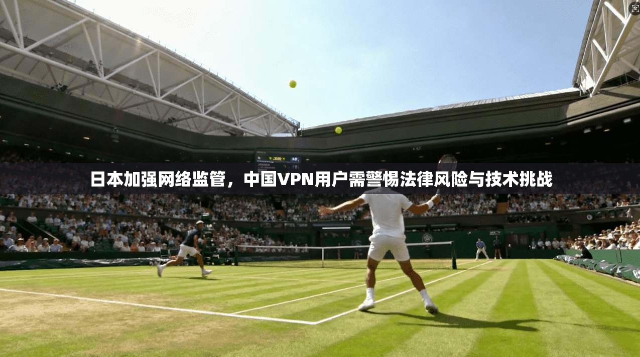 日本加强网络监管，中国VPN用户需警惕法律风险与技术挑战