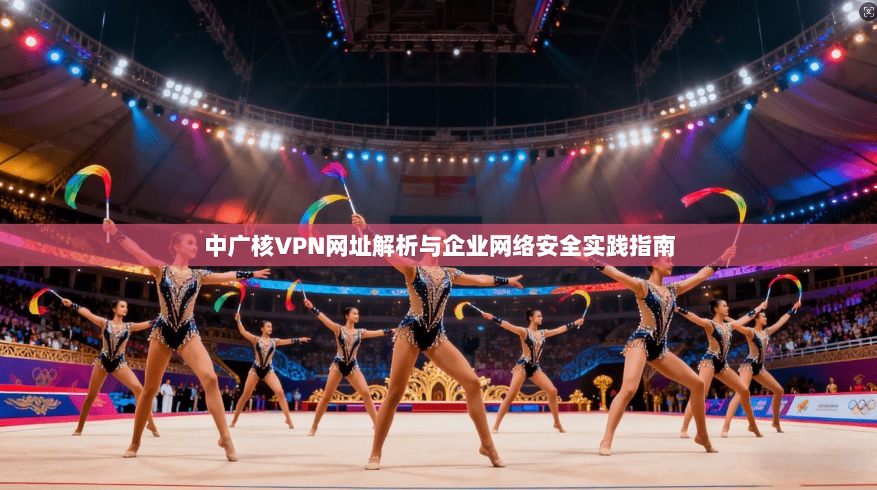 中广核VPN网址解析与企业网络安全实践指南