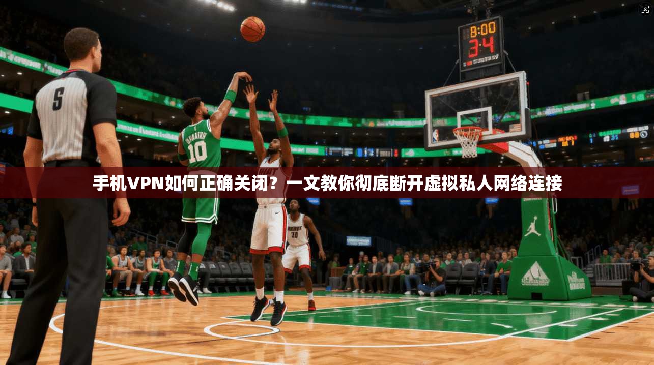 手机VPN如何正确关闭?一文教你彻底断开虚拟私人网络连接