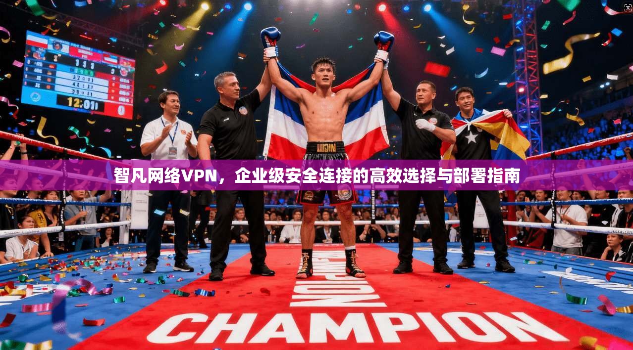 智凡网络VPN，企业级安全连接的高效选择与部署指南