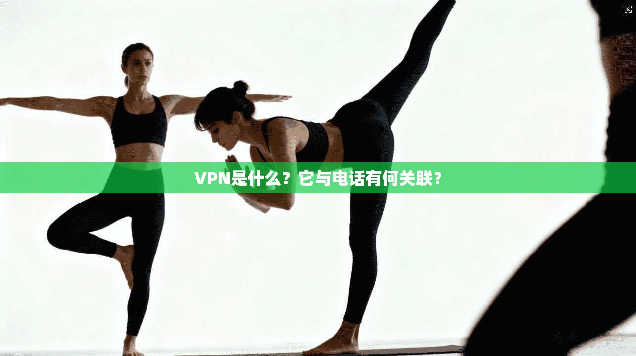 VPN是什么？它与电话有何关联？